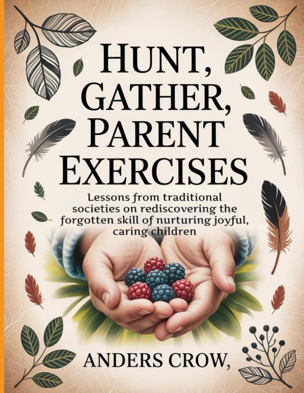 Hunt, Gather, Parent Exercises: Lessons from traditional societies on rediscovering the forgotten skill of nurturing joyful, caring children