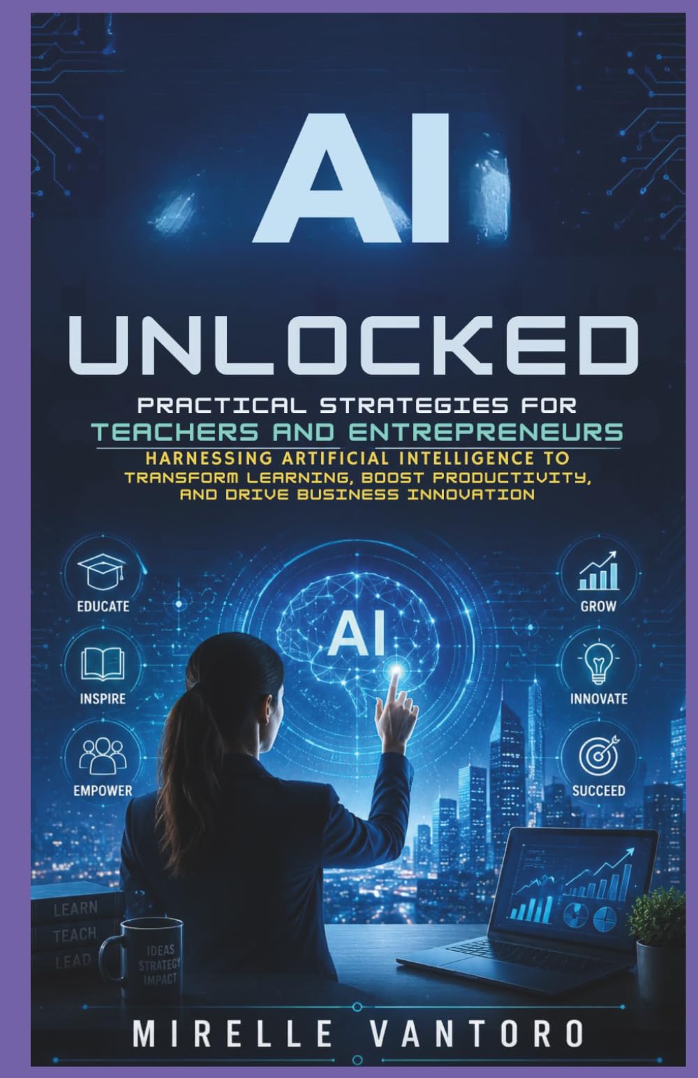AI Unlocked: Practical Strategies for Teachers and Entrepreneurs: Harnessing Artificial Intelligence to Transform Learning, Boost Productivity, and Drive Business Innovation
