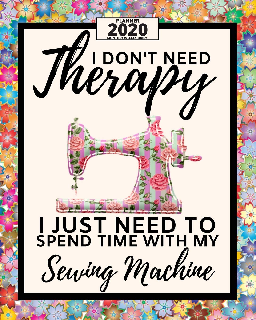 I Don't Need Therapy I Just Need Sewing Machine: 2020 Planner For Sewers, 1-Year Daily, Weekly And Monthly Organizer With Calendar Unique Gift For Sewing Lovers (8" x 10")