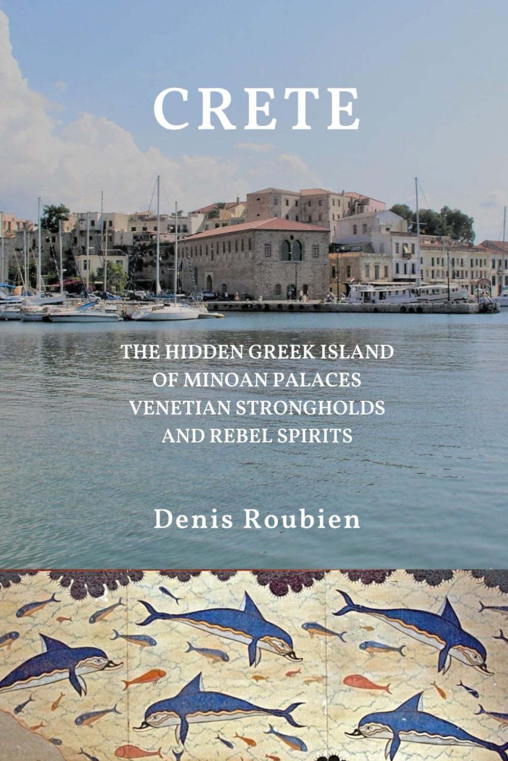 Crete. The Hidden Greek Island of Minoan Palaces, Venetian Strongholds, and Rebel Spirits (Travel to culture and landscape)