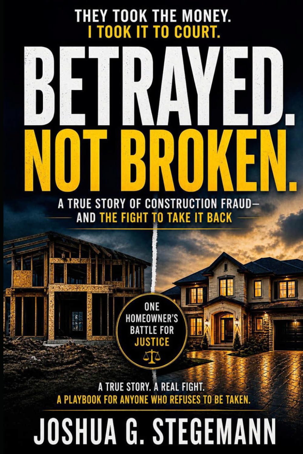Betrayed Not Broken: A True Story of Construction Fraud -- And the Fight to Take it Back.