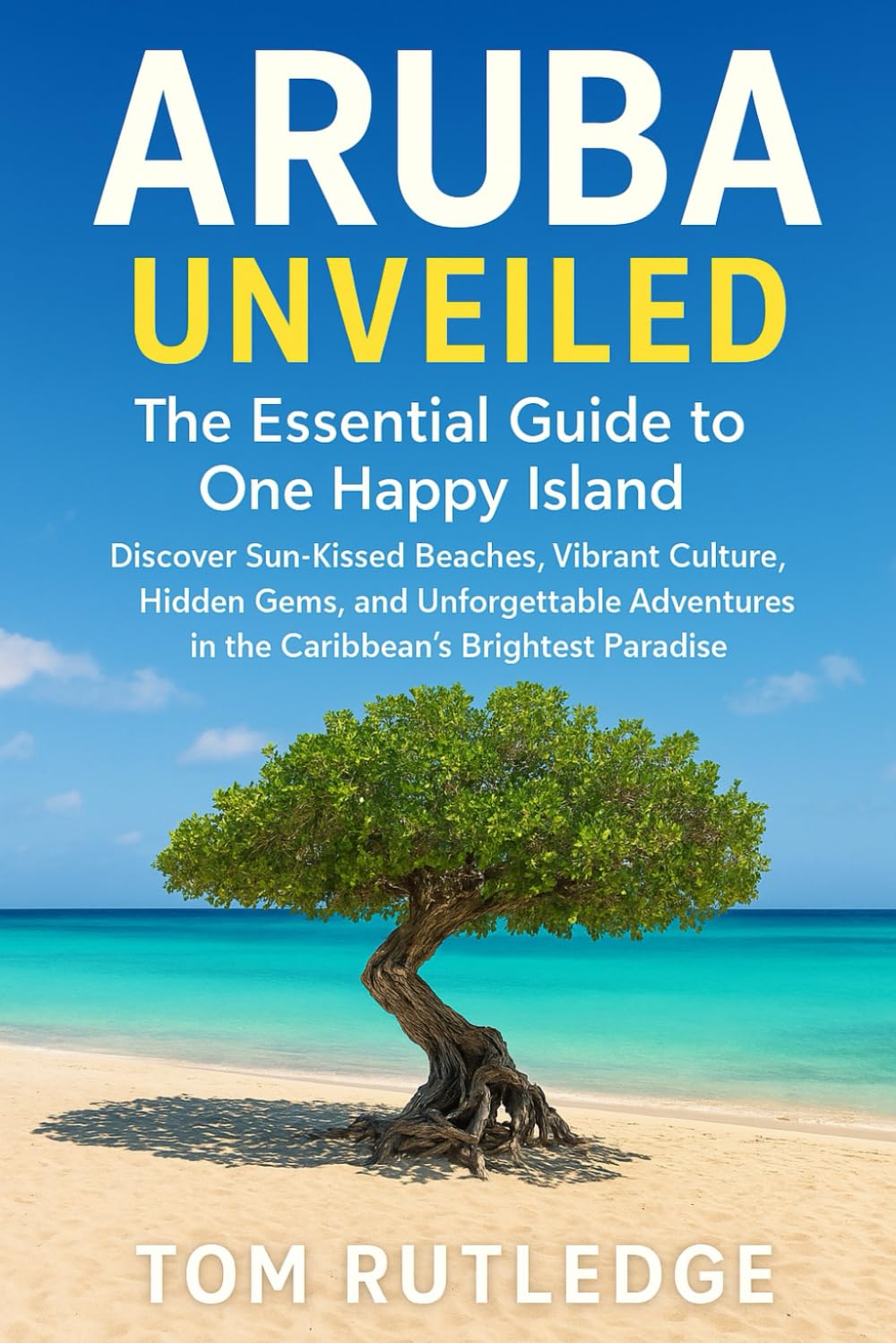 Aruba Unveiled: The Essential Guide to One Happy Island: Discover Sun-Kissed Beaches, Vibrant Culture, Hidden Gems, and Unforgettable Adventures in the Caribbean’s Brightest Paradise