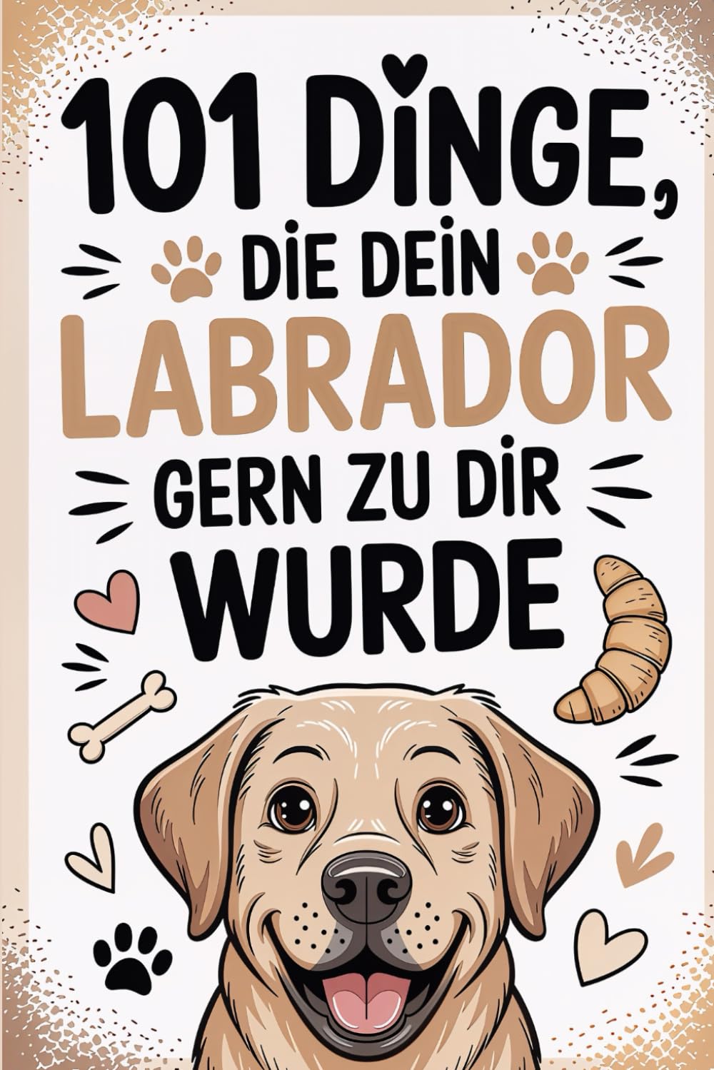 101 Dinge, die dein Labrador gern zu dir sagen würde: Humorvolle Labrador-Weisheiten für Hundehalter – Das ideale Geschenk für Familien, Tierfreunde und Labrador-Lovers.