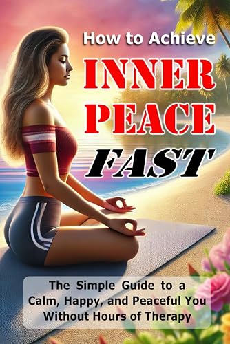 How to Achieve Inner Peace Fast: The Simple Guide to a Calm, Happy, and Peaceful You Without Hours of Therapy