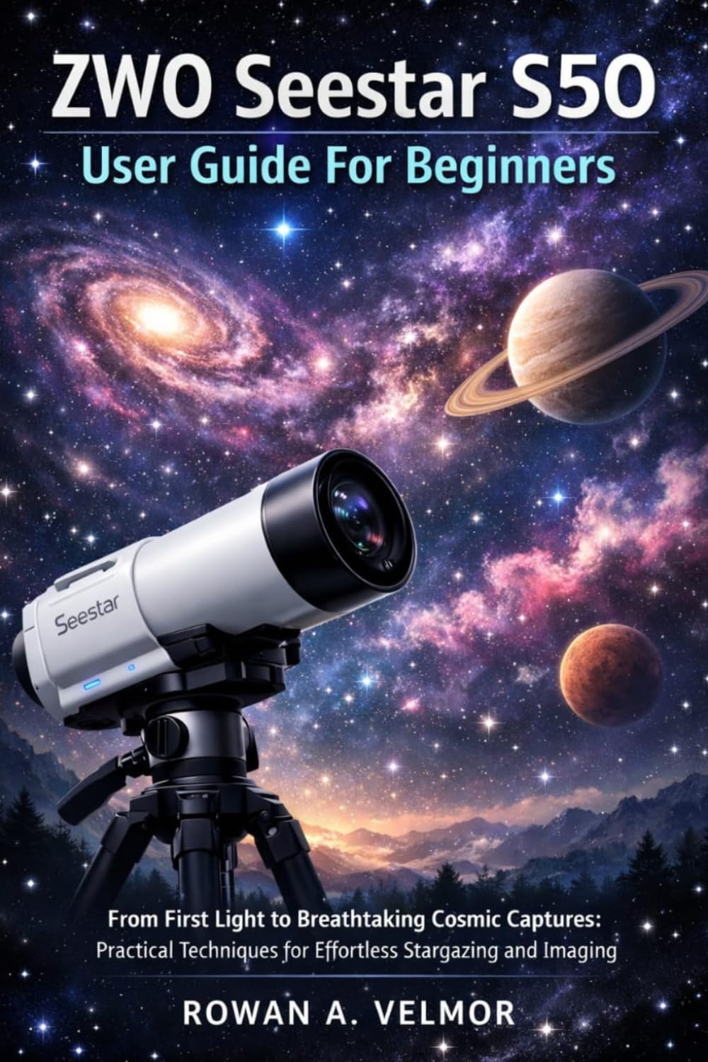 ZWO Seestar S50 User Guide For Beginners: From First Light to Breathtaking Cosmic Captures: Practical Techniques for Effortless Stargazing and Imaging
