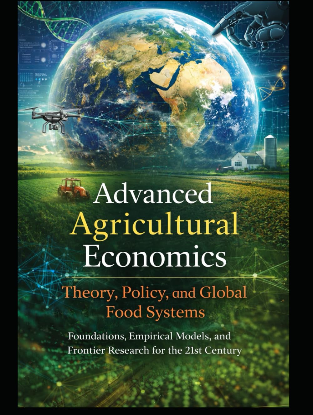 Advanced Agricultural Economics: Theory, Policy, and Global Food Systems: Foundations, Empirical Models, and Frontier Research for the 21st Century