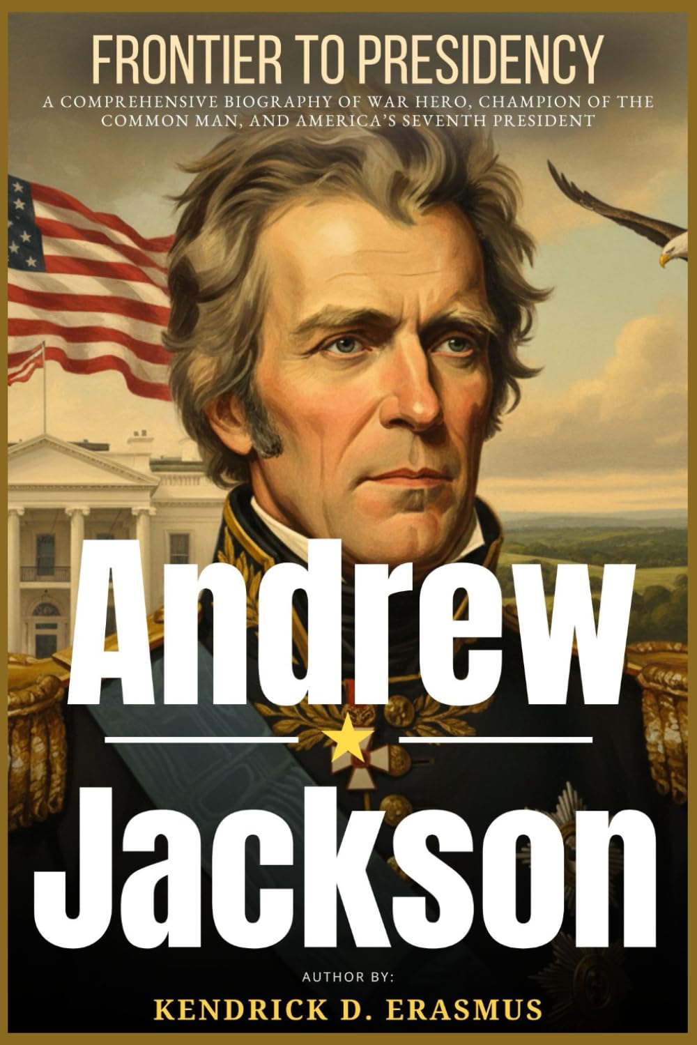 Andrew Jackson: Frontier to Presidency: A Comprehensive Biography of War Hero, Champion of the Common Man, and America’s Seventh President
