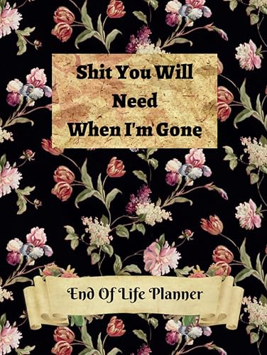 Shit You Will Need When I'm Gone: End Of Life Planner And Organizer Planning | Last Wishes | And Important Information of Belongings For Family | Journal | Note