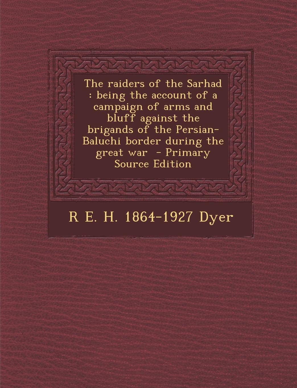 The raiders of the Sarhad: being the account of a campaign of arms and bluff against the brigands of the Persian-Baluchi border during the great war - Primary Source Edition