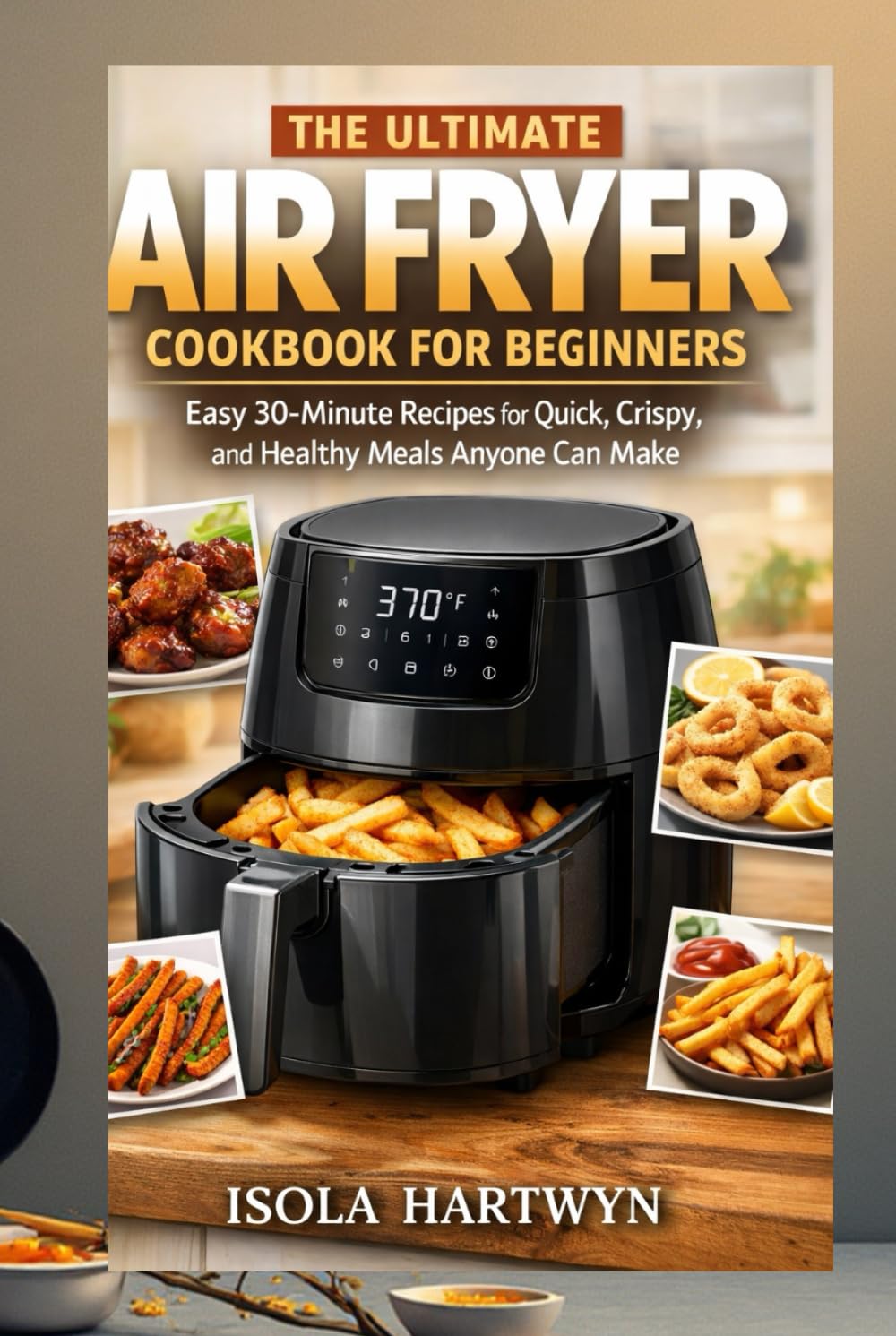 The ultimate Air Fryer Cookbook for Beginners: Easy 30-Minute Recipes for Quick, Crispy, and Healthy Meals Anyone Can Make