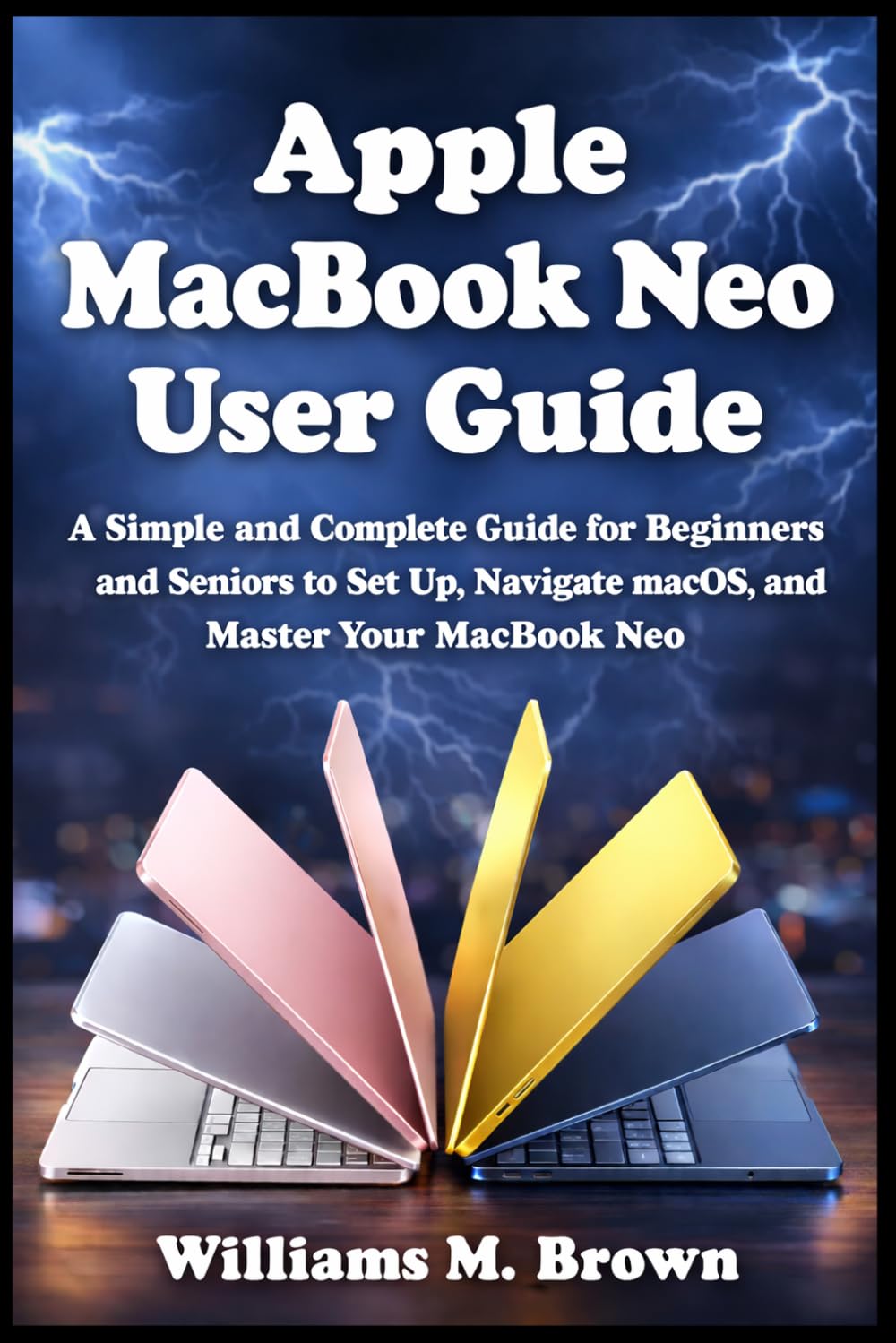 Apple MacBook Neo User Guide: A Simple and Complete Guide for Beginners and Seniors to Set Up, Navigate macOS, and Master Your MacBook Neo