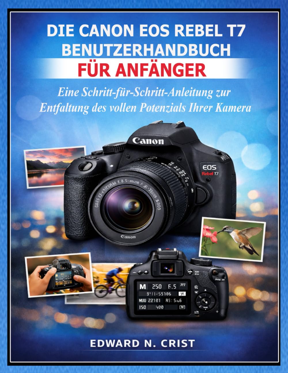 DIE CANON EOS REBEL T7 BENUTZERHANDBUCH FÜR ANFÄNGER: Eine Schritt-für-Schritt-Anleitung zur Entfaltung des vollen Potenzials Ihrer Kamera: 6 (Edward N. Crist User Guide (Translations))