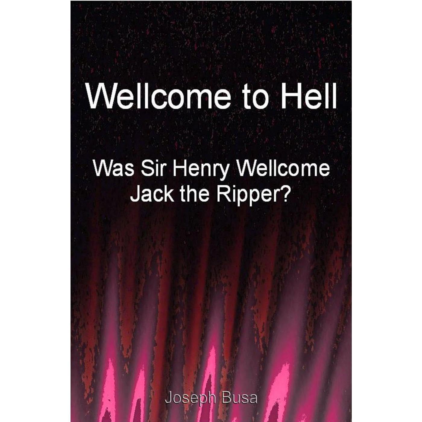 Wellcome to Hell: Was Sir Henry Wellcome Jack the Ripper?