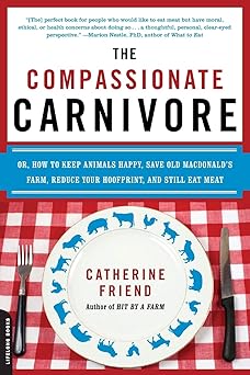 The Compassionate Carnivore: Or, How to Keep Animals Happy, Save Old MacDonald s Farm, Reduce Your Hoofprint, and Still Eat Meat