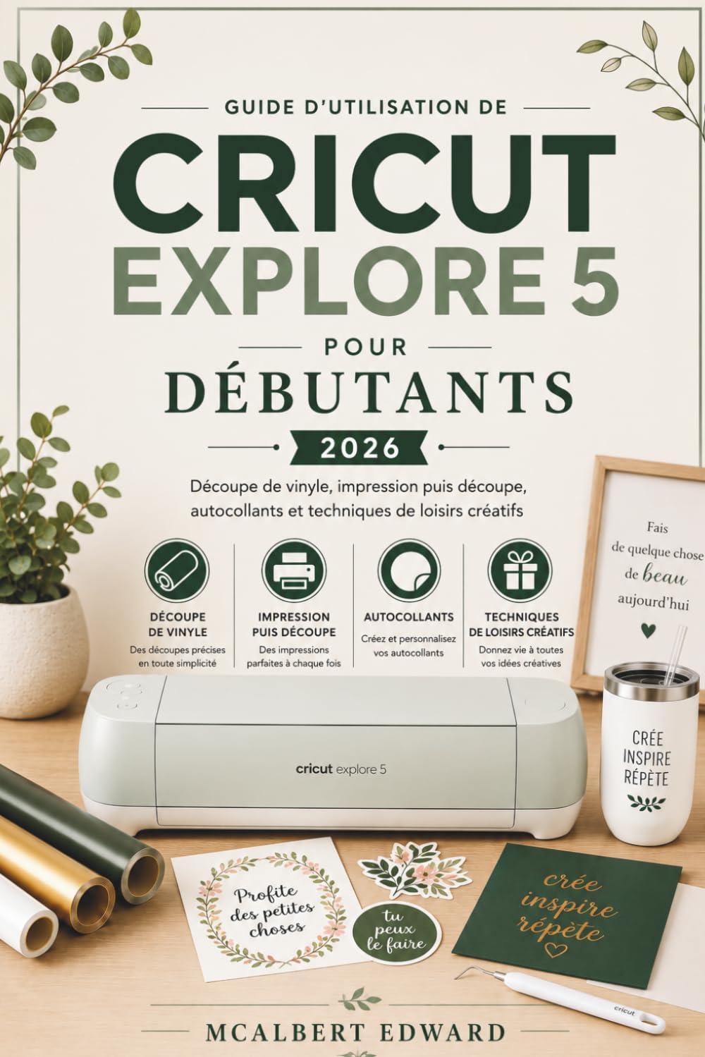 GUIDE D'UTILISATION DE CRICUT EXPLORE 5 POUR DÉBUTANTS 2026: Découpe de vinyle, impression puis découpe, autocollants et techniques de loisirs créatifs