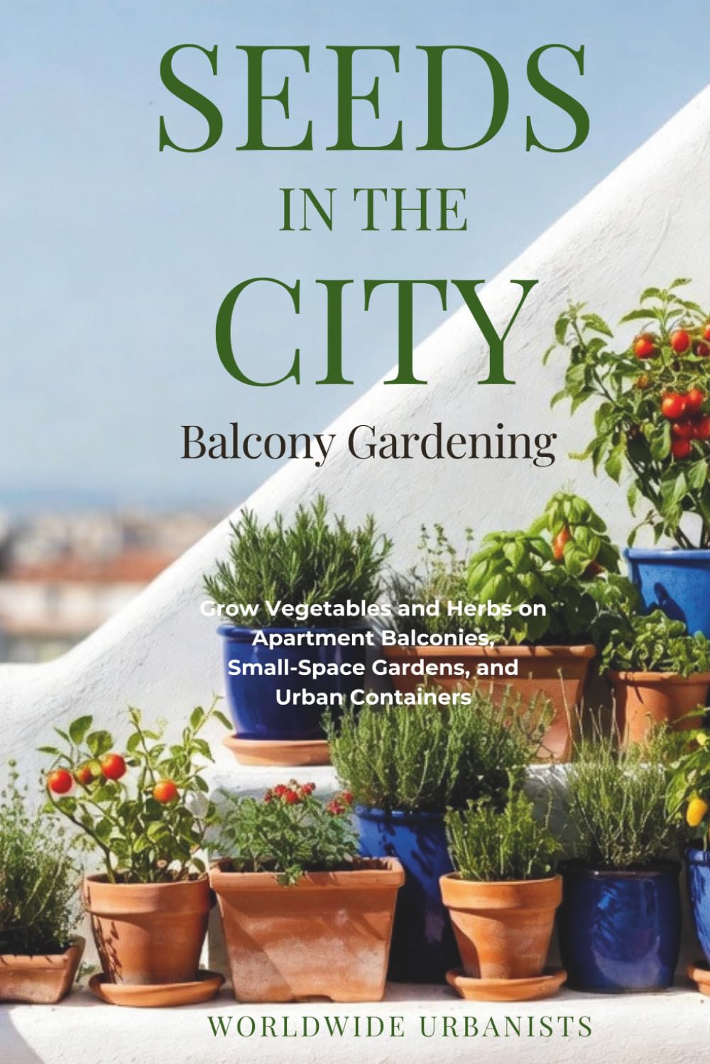 SEEDS IN THE CITY: BALCONY GARDENING: Grow Vegetables and Herbs on Apartment Balconies, Small-Space Gardens, and Urban Containers: A Beginner’s Guide to Balcony Gardening and Container Gardening