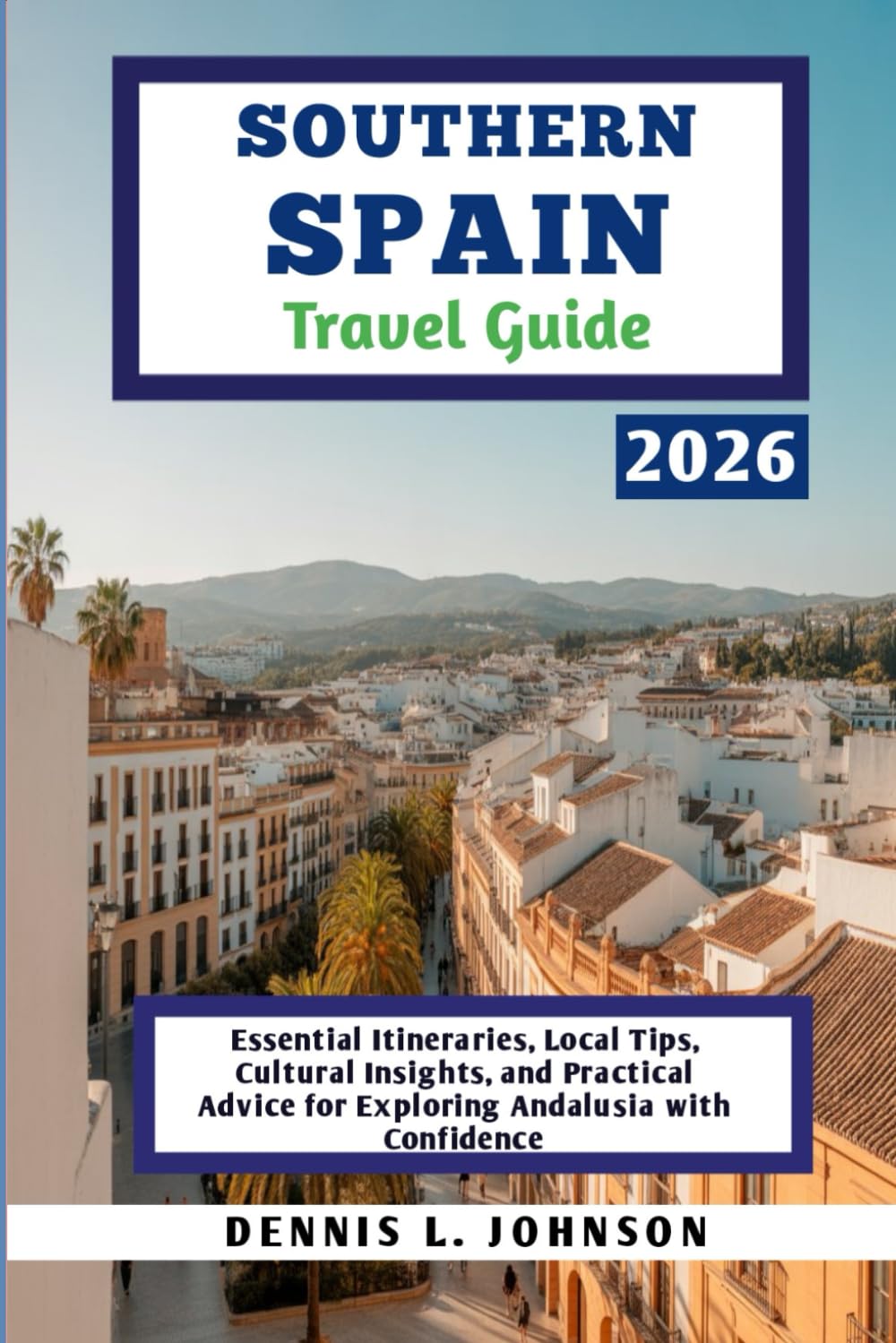 SOUTHERN SPAIN TRAVEL GUIDE 2026: Essential Itineraries, Local Tips, Cultural Insights, and Practical Advice for Exploring Andalusia with Confidence