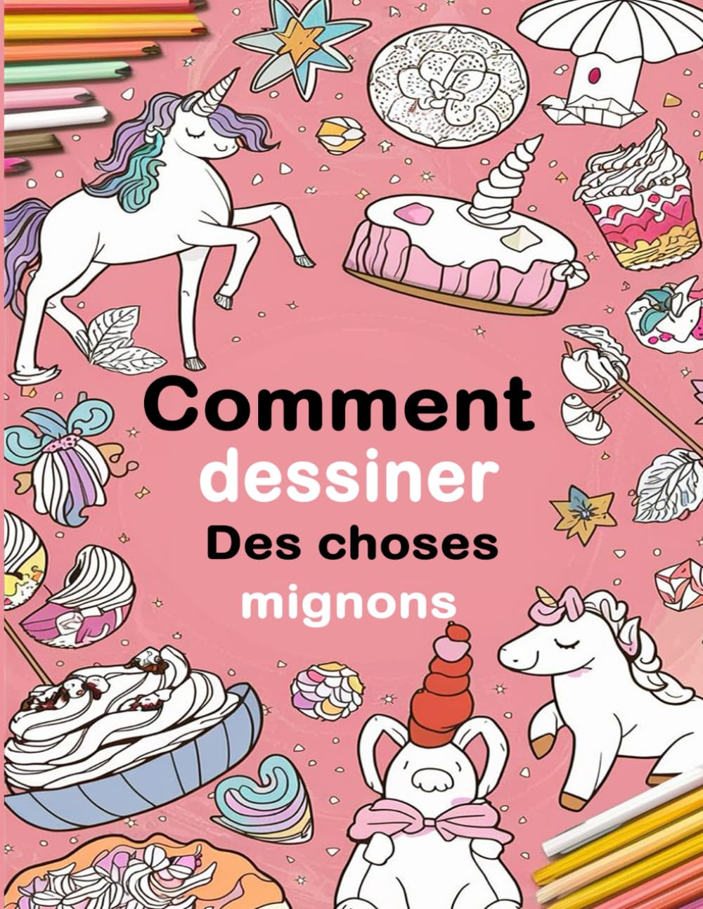Comment dessiner des choses mignonnes: Un Guide Amusant en Dessins Pas à Pas Pour Enfants et Adultes, Incluant les Objets Préférés, Animaux, Avions, Voitures, et Plus Encore