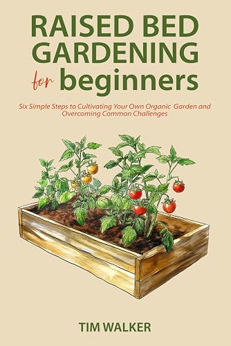 Raised Bed Gardening for Beginners: Six Simple Steps to Cultivating Your Own Organic Garden and Overcoming Common Challenges