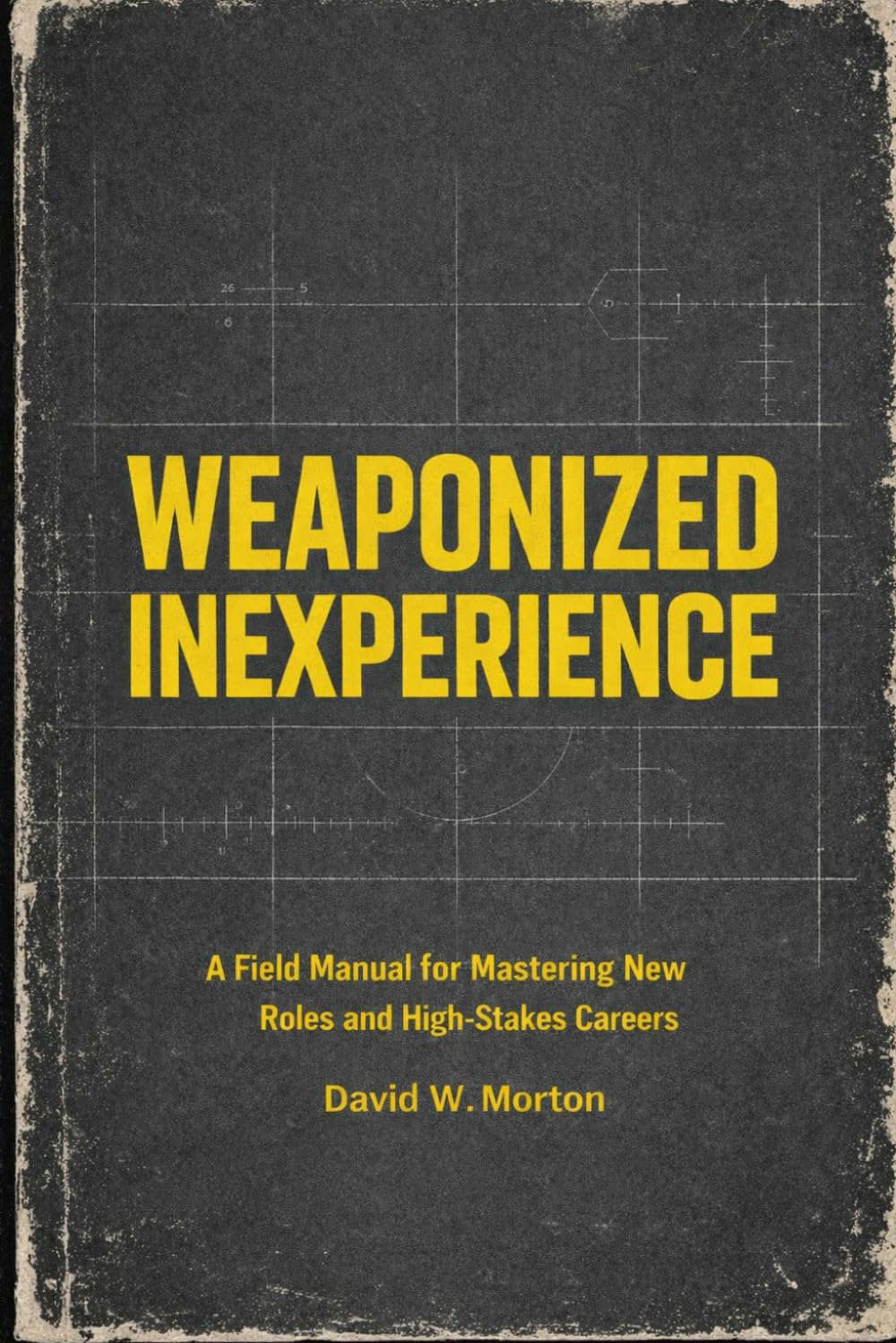 Weaponized Inexperience: A Field Manual for Mastering New Roles and High-Stakes Careers