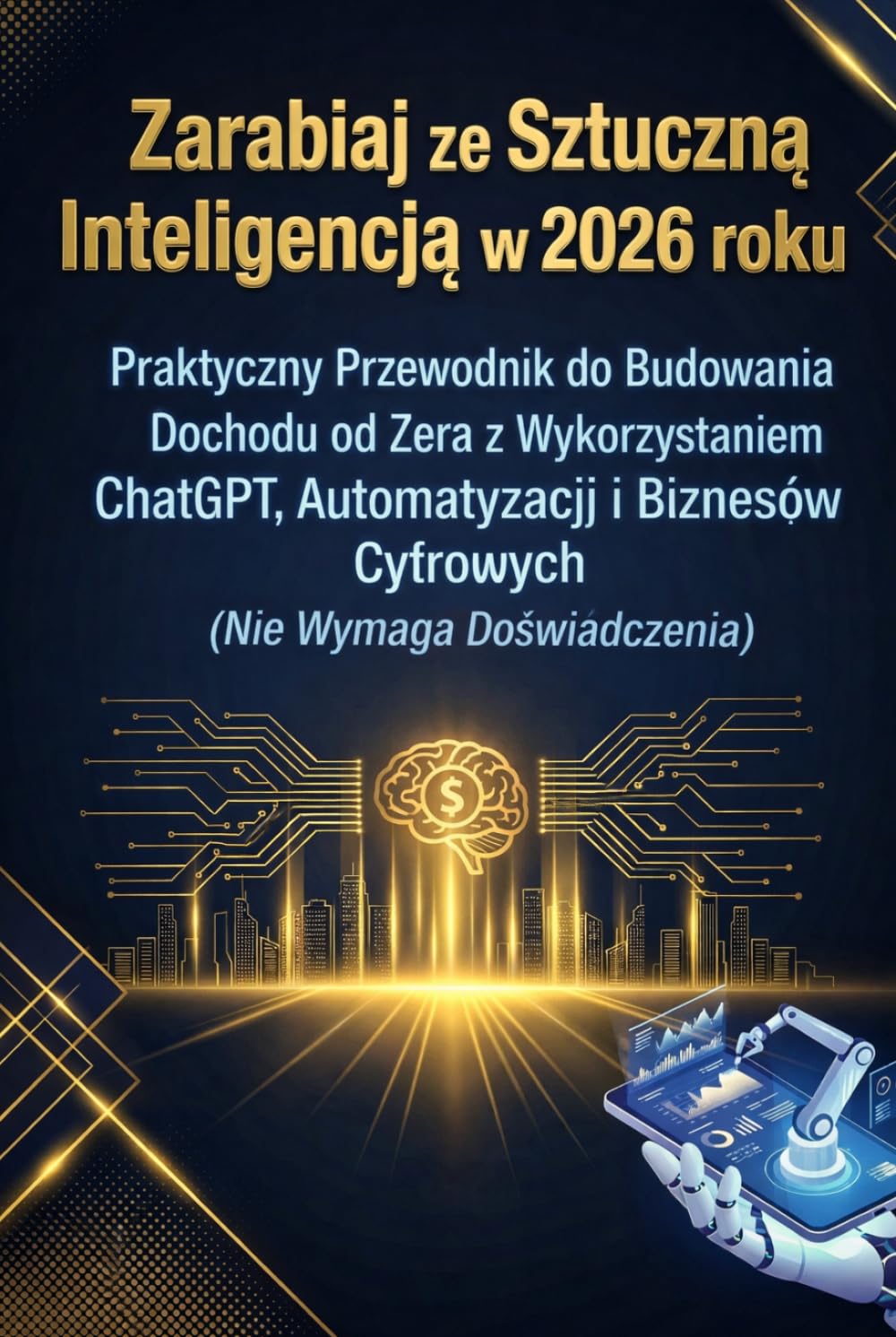 Zarabiaj ze Sztuczną Inteligencją w 2026 roku: Praktyczny Przewodnik do Budowania Dochodu od Zera z Wykorzystaniem ChatGPT, Automatyzacji i Biznesów Cyfrowych (Nie Wymaga Doświadczenia)