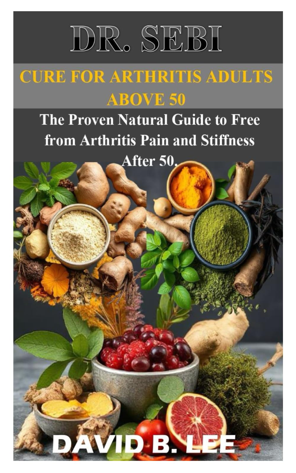 DR SEBI CURE FOR ARTHRITIS ADULTS ABOVE 50: The Proven Natural Guide to Free from Arthritis Pain and Stiffness After 50.