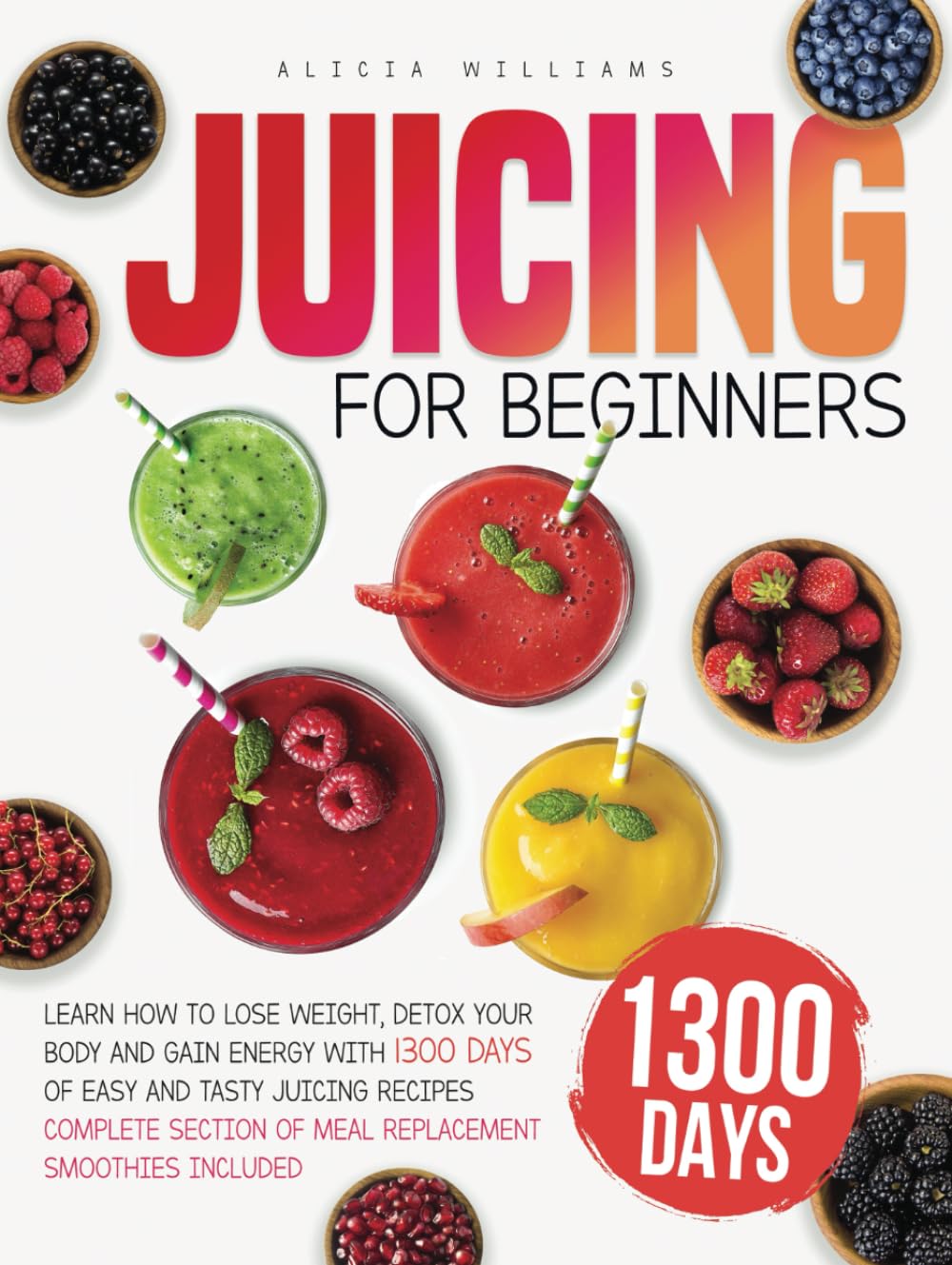 JUICING FOR BEGINNERS: Learn How to Lose Weight, Detox Your Body and Gain Energy with 1300 Days of Easy and Tasty Juicing Recipes | Complete Section of Meal Replacement Smoothies Included