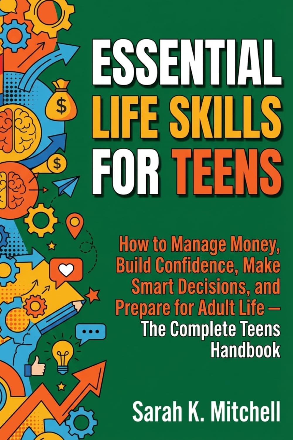 Essential Life Skills for Teens: How to Manage Money, Build Confidence, Make Smart Decisions, and Prepare for Adult Life: The Complete Teen’s Handbook