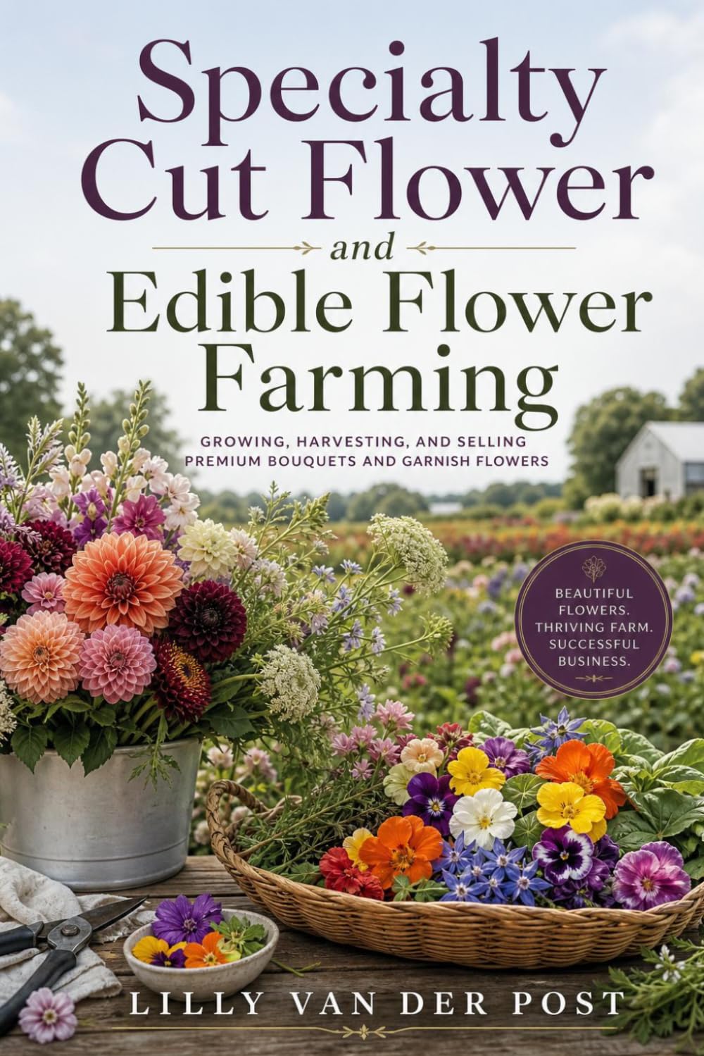 Specialty Cut Flower and Edible Flower Farming: Growing, Harvesting, and Selling Premium Bouquets and Garnish Flowers