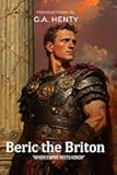 Beric the Briton By G.A. Henty (Illustrated & Annotated): An Epic Tale of Ancient Britain's Fight for Freedom