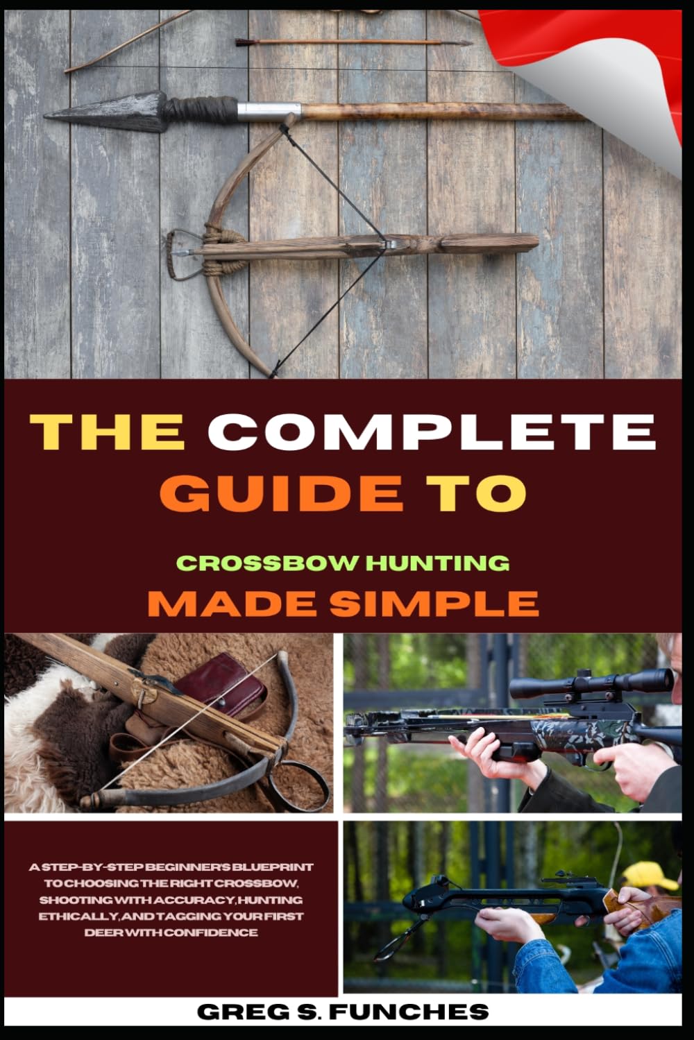 The Complete Guide To Crossbow Hunting Made Simple: A Beginner’s Blueprint To Choosing The Right Crossbow, Shooting With Accuracy, Hunting Ethically, And Tagging Your First Deer With Confidence