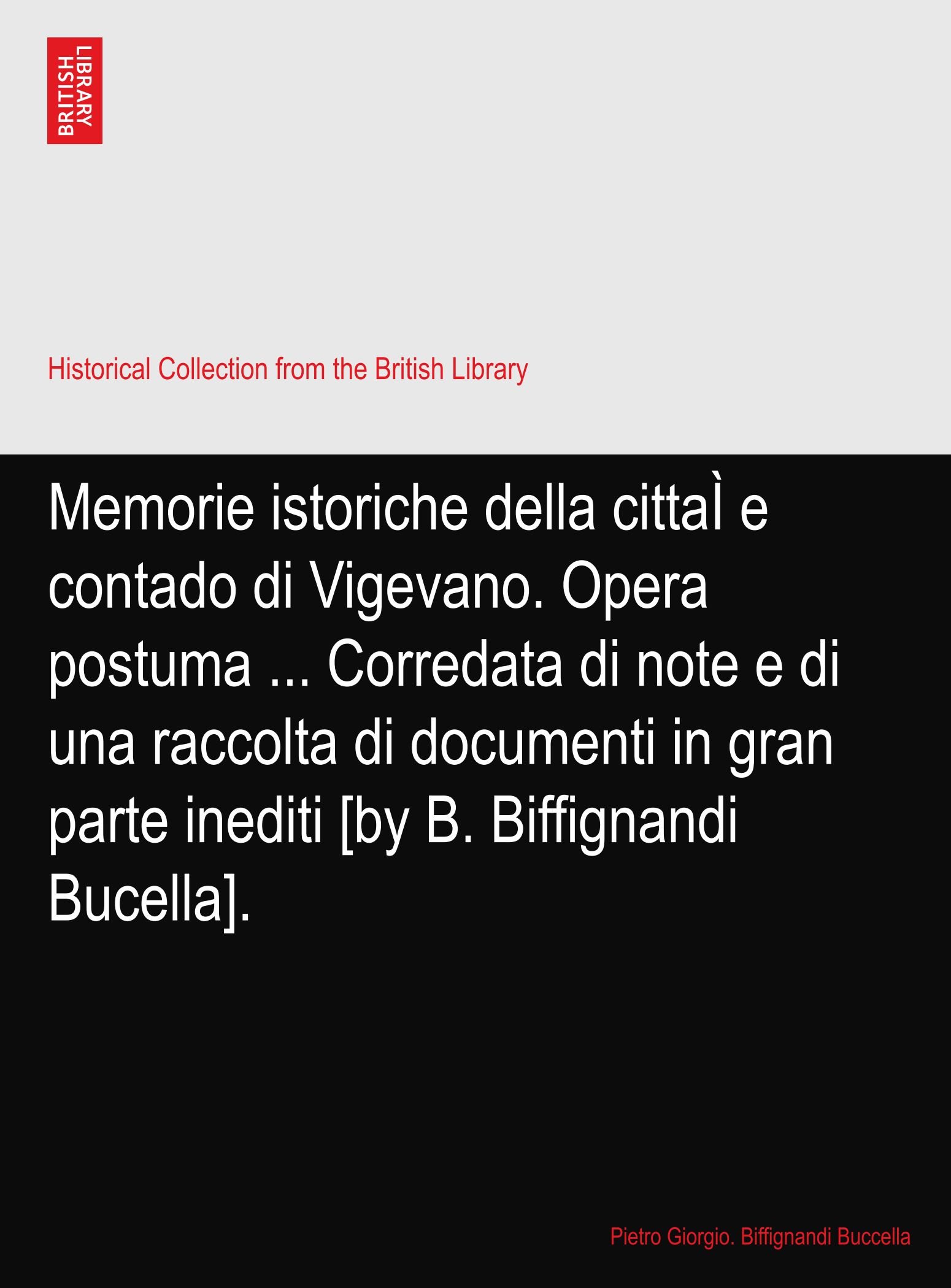 Memorie istoriche della cittaÌ e contado di Vigevano. Opera postuma ... Corredata di note e di una raccolta di documenti in gran parte inediti [by B. Biffignandi Bucella].