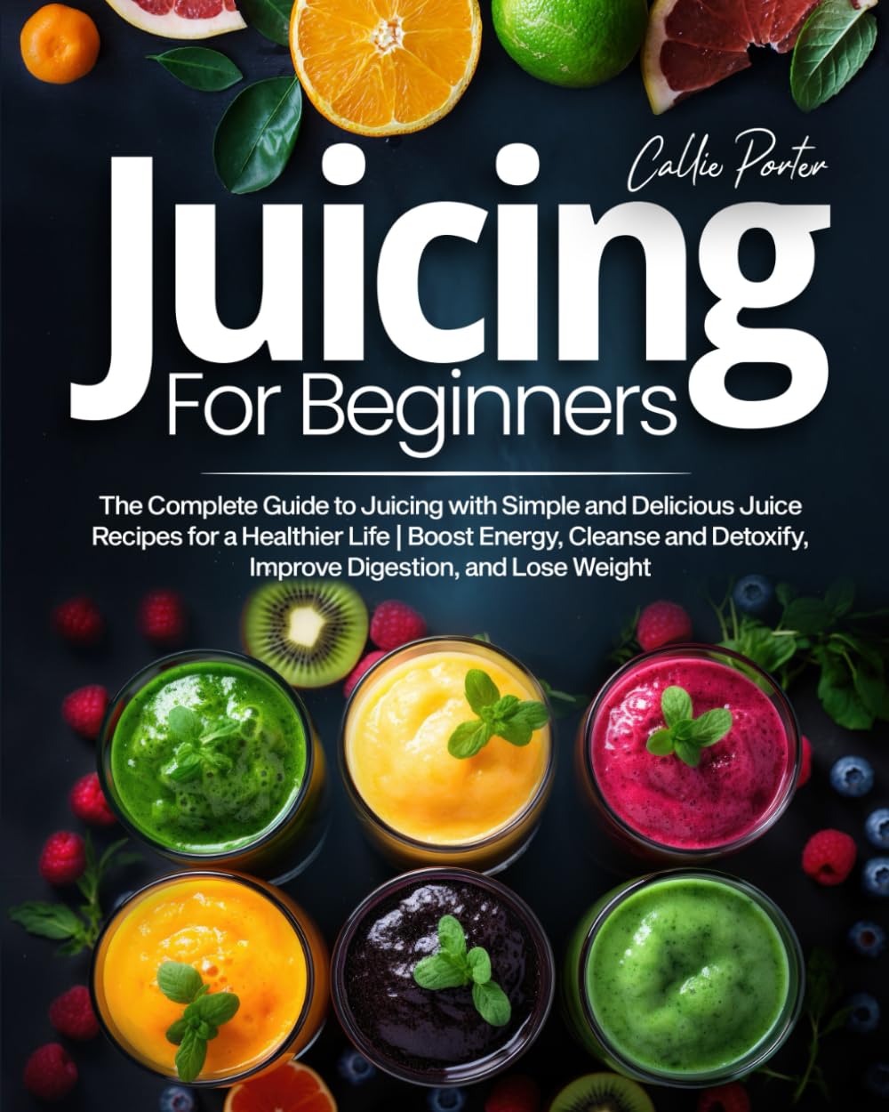 Juicing for Beginners: The Complete Guide to Juicing with Simple and Delicious Juice Recipes for a Healthier Life | Boost Energy, Cleanse and Detoxify, Improve Digestion, and Lose Weight