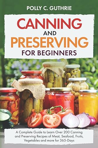Canning and Preserving for Beginners: A Complete Guide to Learn Over 200 Canning and Preserving Recipes of Meat, Seafood, Fruits, Vegetables and more for 365-Days