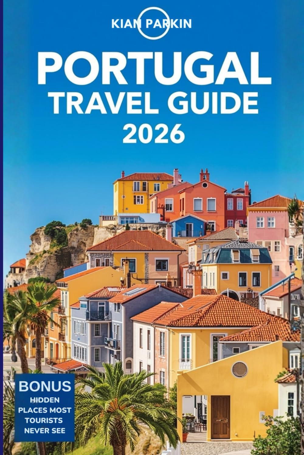 PORTUGAL TRAVEL GUIDE 2026: An Insider’s Guide to Discover Lisbon, Porto, Algarve, Madeira, and the Azores with Expert Insights, Local Secrets, ... Tips, and Stress-Free Planning Advice