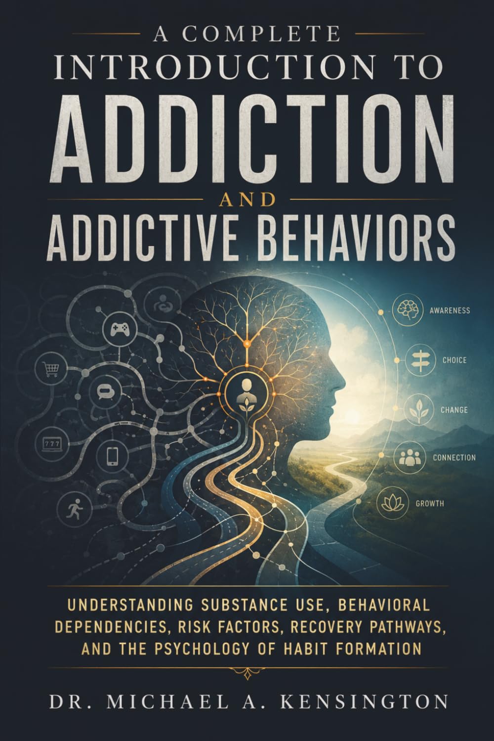 A Complete Introduction to Addiction and Addictive Behaviors: Understanding Substance Use, Behavioral Dependencies, Risk Factors, Recovery Pathways, and the Psychology of Habit Formation
