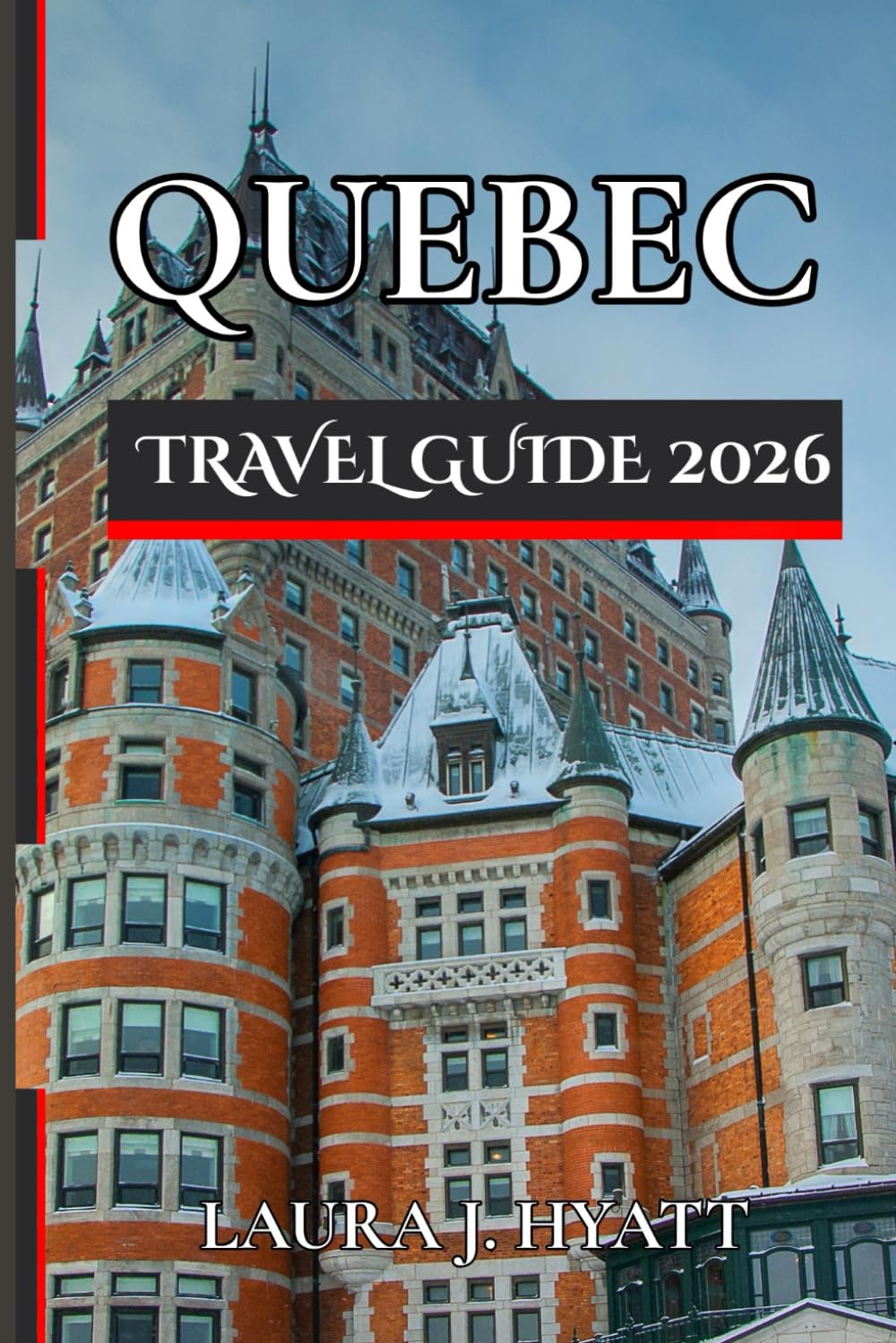 QUEBEC TRAVEL GUIDE 2026: Explore Major Attractions with good Itineraries, Culture, Cuisine, Top Restaurants and Spirit of Canada’s French Province