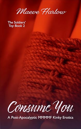 Consume You: A Post-Apocalyptic MMMMF Kinky Erotica: A Spicy Tale of Bondage, Discipline &amp; Submission in a Cruel New World (The Soldiers' Toy Book 2)