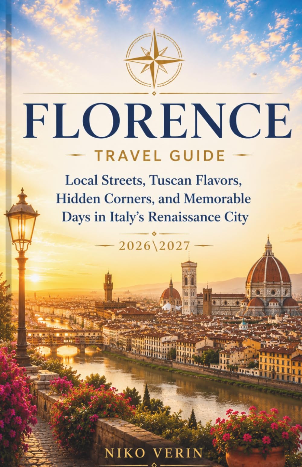 FLORENCE TRAVEL GUIDE 2026/2027: Local Streets, Tuscan Flavors, Hidden Corners, and Memorable Days in Italy’s Renaissance City