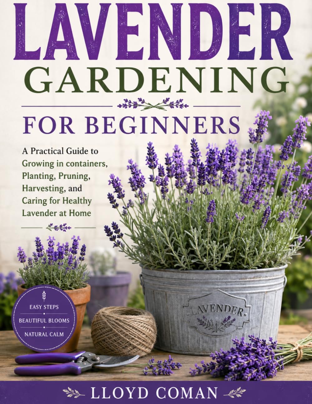 LAVENDER GARDENING FOR BEGINNERS: A Practical Guide to Growing in containers, Planting, Pruning, Harvesting, and Caring for Healthy Lavender at Home