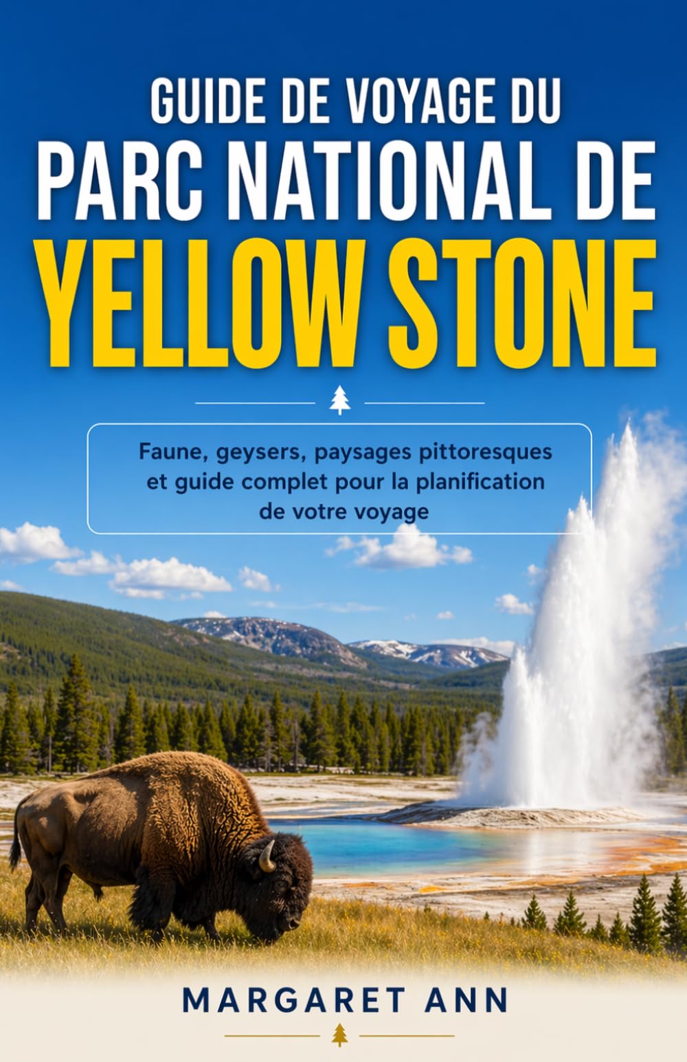 GUIDE DE VOYAGE DU PARC NATIONAL DE YELLOW STONE: Faune, geysers, paysages pittoresques et guide complet pour la planification de votre voyage