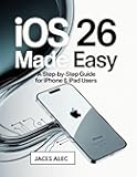 iOS 26 Made Easy: A Step-by-Step Guide for iPhone & iPad Users: Learn New Features, Essential Settings, and Practical Tips to Use Your Device with Confidence