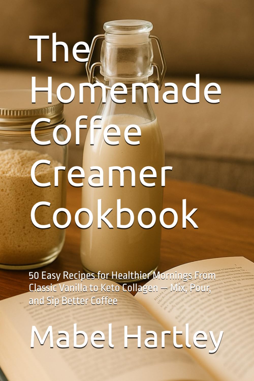 The Homemade Coffee Creamer Cookbook: 50 Easy Recipes for Healthier Mornings From Classic Vanilla to Keto Collagen — Mix, Pour, and Sip Better Coffee (Sizzling Sauces & Condiments)