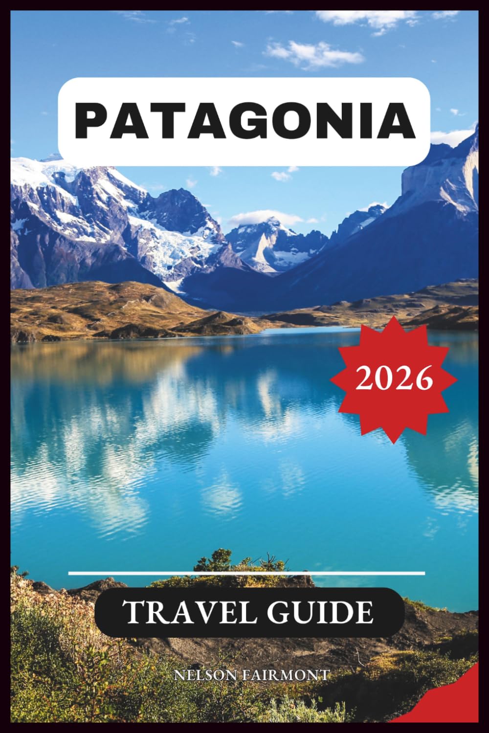Patagonia Travel Guide 2026: A Step-by-Step Manual to Discovering Hidden Gems and Top Attractions in South America’s Most Enchanting Wilderness With Itineraries and Maps. (The Complete Travel Guide)