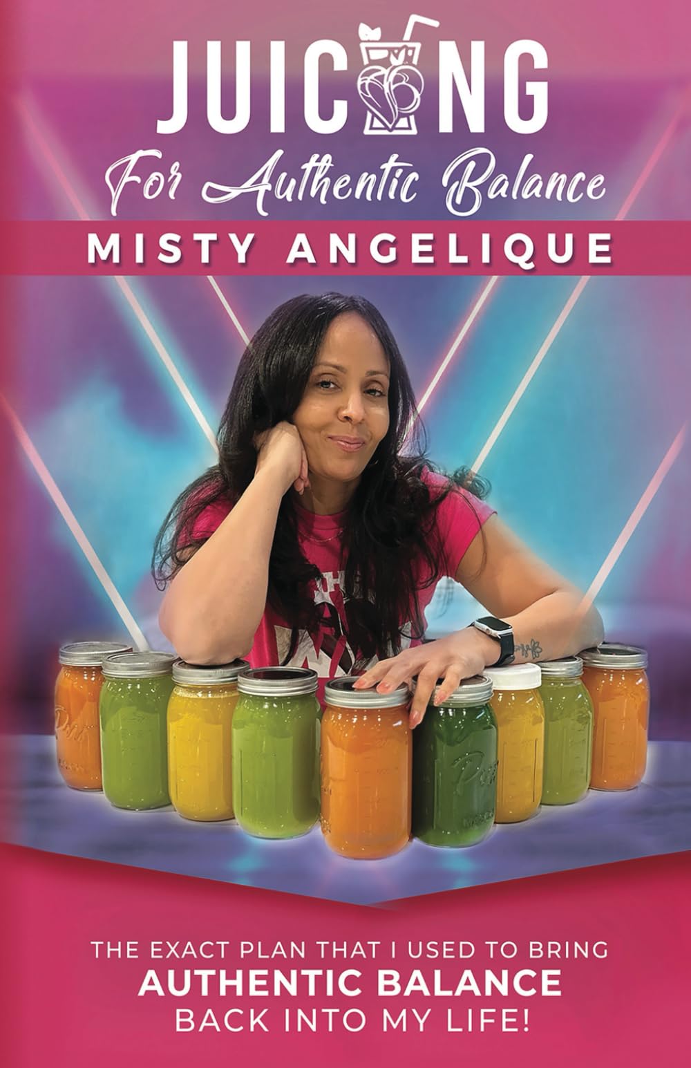 Juicing For Authentic Balance 1.0: The Exact Plan That I Used To Bring Authentic Balance Back Into My Life!