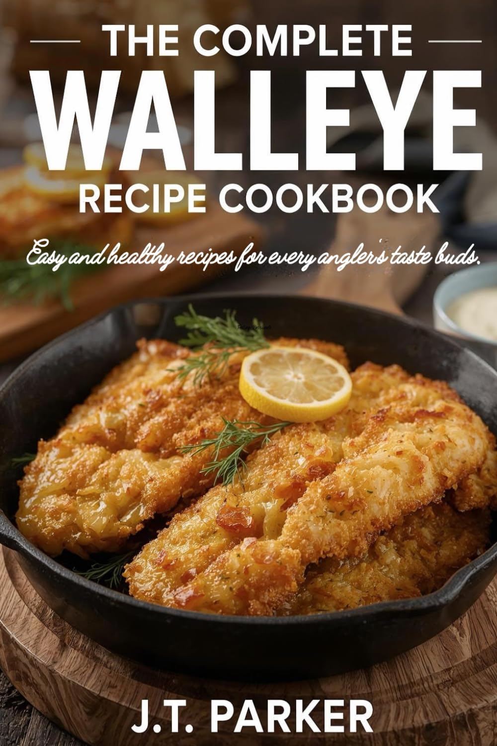 THE COMPLETE WALLEYE RECIPE COOKBOOK: Easy and Healthy Recipes for Every Angler's Taste buds - Cook Like a Pro with Step-by-Step Instructions and Tips