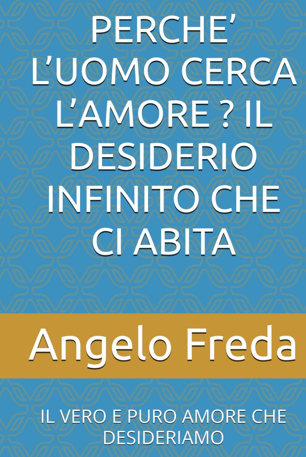 PERCHE’ L’UOMO CERCA L’AMORE ? IL DESIDERIO INFINITO CHE CI ABITA: IL VERO E PURO AMORE CHE DESIDERIAMO (IL LIBRO DEL PERCHE')