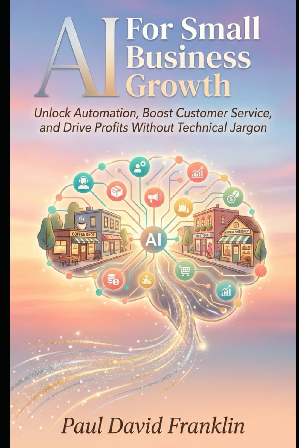 AI for Small Business Growth: Unlock Automation, Boost Customer Service, and Drive Profits Without Technical Jargon: 1 (Small Biz and Solopreneur Power Tips)