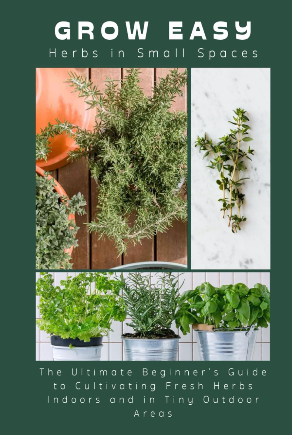 Grow Easy: Herbs in Small Spaces: The Ultimate Beginner’s Guide to Cultivating Fresh Herbs Indoors and in Tiny Outdoor Areas