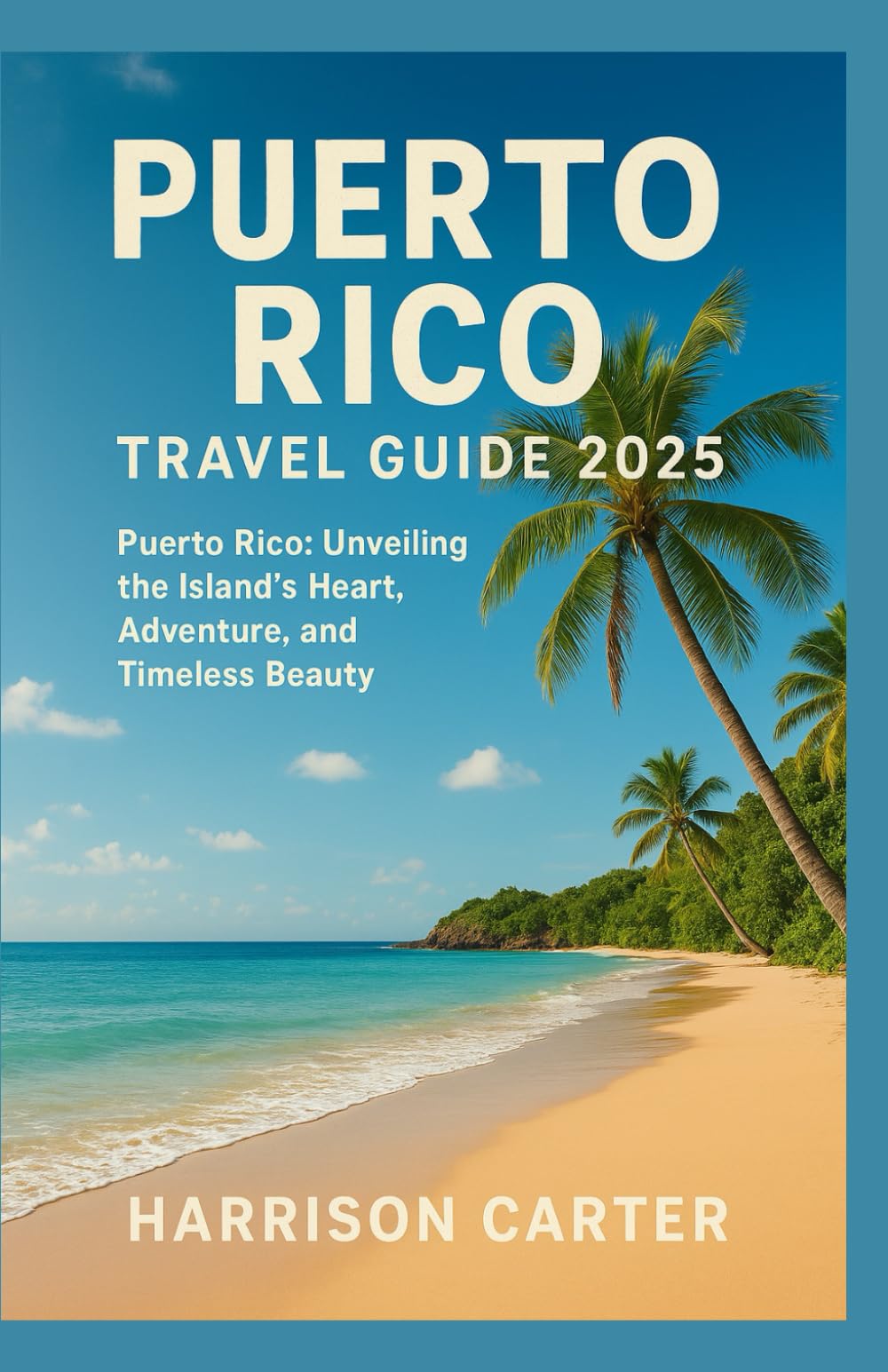 PUERTO RICO TRAVEL GUIDE 2025: Puerto Rico: Unveiling the Island’s Heart, Adventure, and Timeless Beauty"